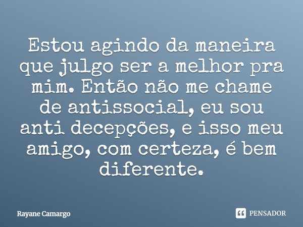Estou agindo da maneira que julgo ser a melhor pra mim. Então não me chame de antissocial, eu sou antidecepções, e isso meu amigo, com certeza, é bem diferente.... Frase de Rayane Camargo.