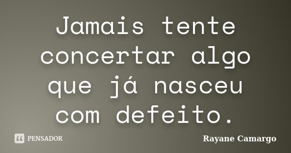 Jamais tente concertar algo que já nasceu com defeito.... Frase de Rayane Camargo.