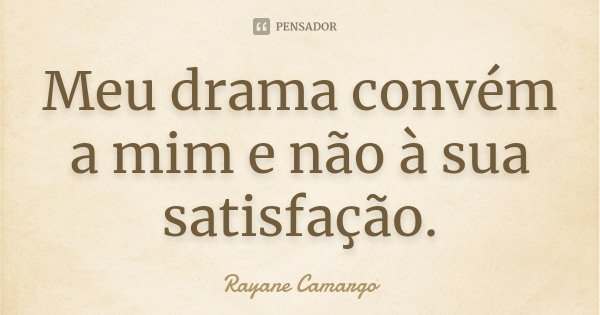 Meu drama convém a mim e não à sua satisfação.... Frase de Rayane Camargo.