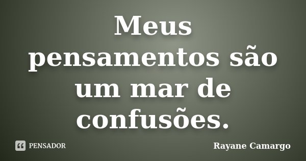 Meus pensamentos são um mar de confusões.... Frase de Rayane Camargo.