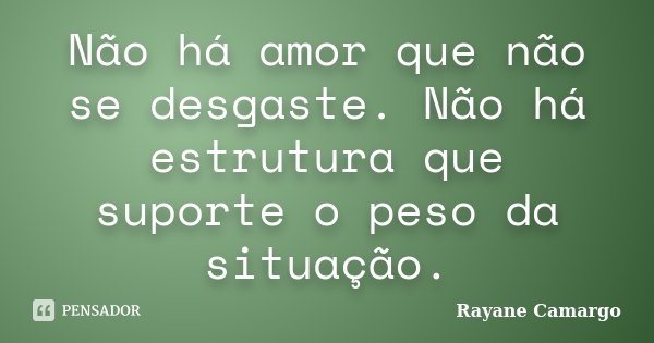Não há amor que não se desgaste. Não há estrutura que suporte o peso da situação.... Frase de Rayane Camargo.