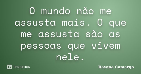 O mundo não me assusta mais. O que me assusta são as pessoas que vivem nele.... Frase de Rayane Camargo.