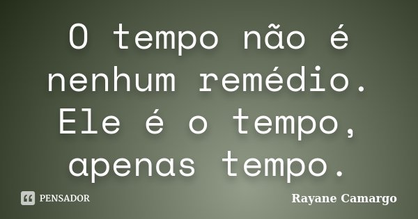 O tempo não é nenhum remédio. Ele é o tempo, apenas tempo.... Frase de Rayane Camargo.