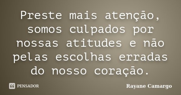 Preste mais atenção, somos culpados por nossas atitudes e não pelas escolhas erradas do nosso coração.... Frase de Rayane Camargo.