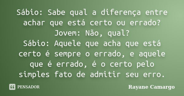 Sábio: Sabe qual a diferença entre achar que está certo ou errado? Jovem: Não, qual? Sábio: Aquele que acha que está certo é sempre o errado, e aquele que é err... Frase de Rayane Camargo.