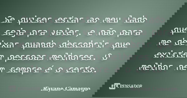 Se quiser estar ao meu lado que seja pra valer, e não para me deixar quando descobrir que existem pessoas melhores. O melhor nem sempre é o certo.... Frase de Rayane Camargo.