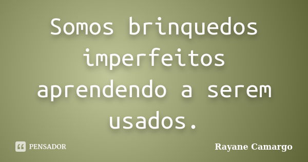 Somos brinquedos imperfeitos aprendendo a serem usados.... Frase de Rayane Camargo.