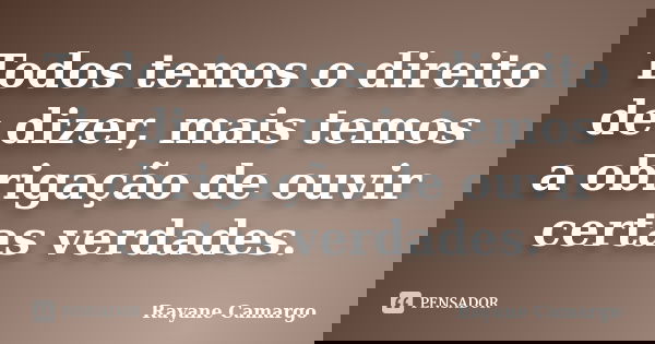 Todos temos o direito de dizer, mais temos a obrigação de ouvir certas verdades.... Frase de Rayane Camargo.