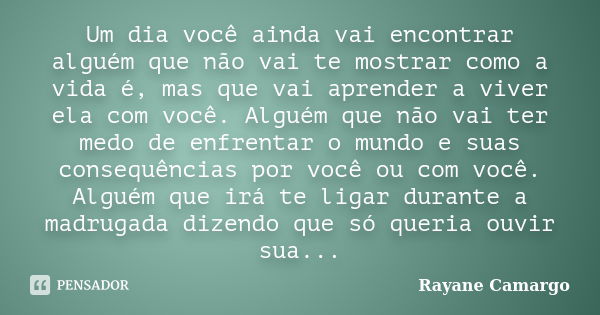 Um dia você ainda vai encontrar alguém que não vai te mostrar como a vida é, mas que vai aprender a viver ela com você. Alguém que não vai ter medo de enfrentar... Frase de Rayane Camargo.