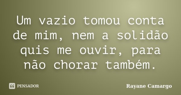 Um vazio tomou conta de mim, nem a solidão quis me ouvir, para não chorar também.... Frase de Rayane Camargo.