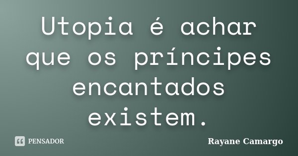 Utopia é achar que os príncipes encantados existem.... Frase de Rayane Camargo.