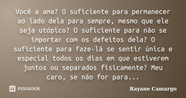 Você a ama? O suficiente para permanecer ao lado dela para sempre, mesmo que ele seja utópico? O suficiente para não se importar com os defeitos dela? O suficie... Frase de Rayane Camargo.