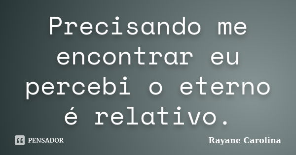 Precisando me encontrar eu percebi o eterno é relativo.... Frase de Rayane Carolina.