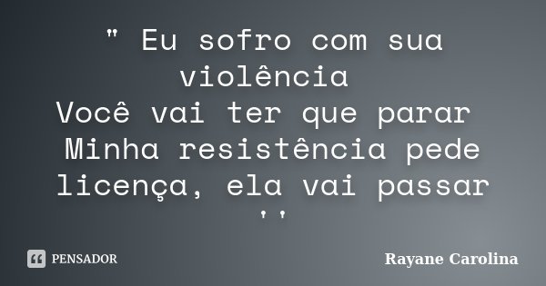 " Eu sofro com sua violência Você vai ter que parar Minha resistência pede licença, ela vai passar ''... Frase de Rayane Carolina.