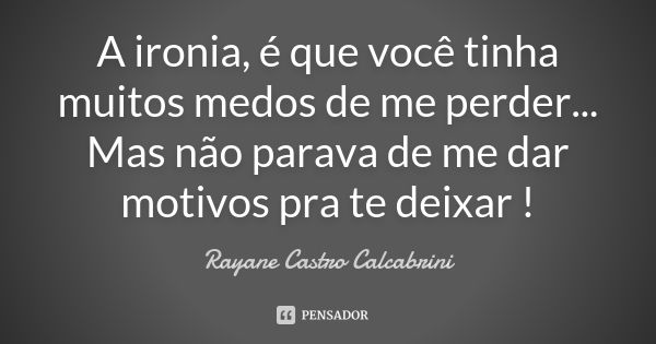 A ironia, é que você tinha muitos medos de me perder... Mas não parava de me dar motivos pra te deixar !... Frase de Rayane Castro Calcabrini.