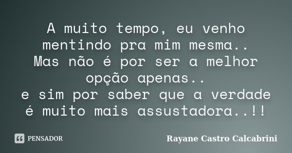 A muito tempo, eu venho mentindo pra mim mesma.. Mas não é por ser a melhor opção apenas.. e sim por saber que a verdade é muito mais assustadora..!!... Frase de Rayane Castro Calcabrini.
