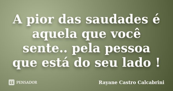 A pior das saudades é aquela que você sente.. pela pessoa que está do seu lado !... Frase de Rayane Castro Calcabrini.