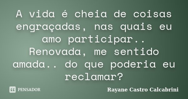 A vida é cheia de coisas engraçadas, nas quais eu amo participar.. Renovada, me sentido amada.. do que poderia eu reclamar?... Frase de Rayane Castro Calcabrini.