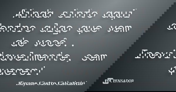 Ainda sinto aqui dentro algo que vem de você.. Inevitavelmente, sem querer!... Frase de Rayane Castro Calcabrini.