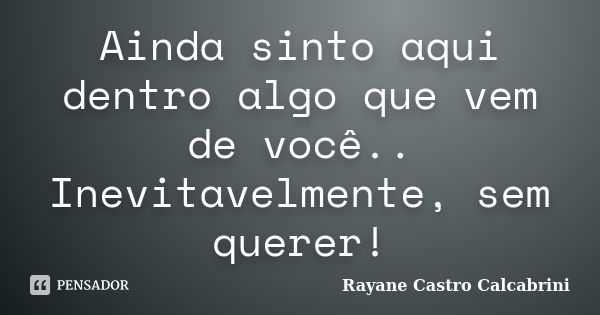 Ainda sinto aqui dentro algo que vem de você.. Inevitavelmente, sem querer!... Frase de Rayane Castro Calcabrini.