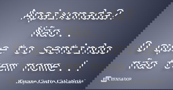 Apaixonada? Não.. O que to sentindo não tem nome..!... Frase de Rayane Castro Calcabrini.