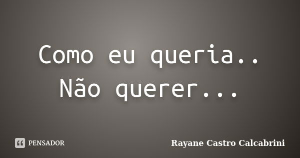 Como eu queria.. Não querer...... Frase de Rayane Castro Calcabrini.