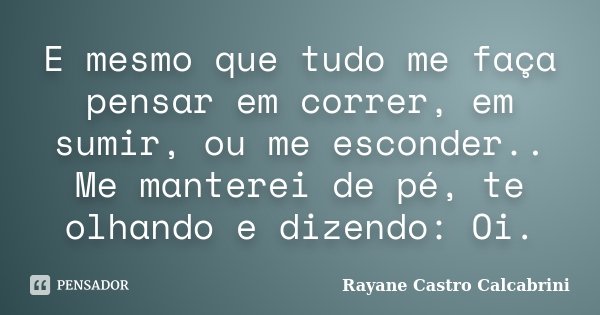 E mesmo que tudo me faça pensar em correr, em sumir, ou me esconder.. Me manterei de pé, te olhando e dizendo: Oi.... Frase de Rayane Castro Calcabrini.