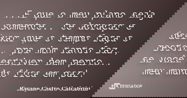 ...E que o meu plano seja somente.. te abraçar e deixar que o tempo faça o resto.. pra mim tanto faz, se você estiver bem perto.. meu mundo fica em paz!... Frase de Rayane Castro Calcabrini.