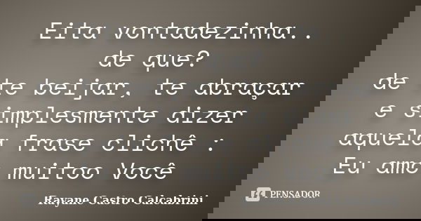 Eita vontadezinha.. de que? de te beijar, te abraçar e simplesmente dizer aquela frase clichê : Eu amo muitoo Você... Frase de Rayane Castro Calcabrini.