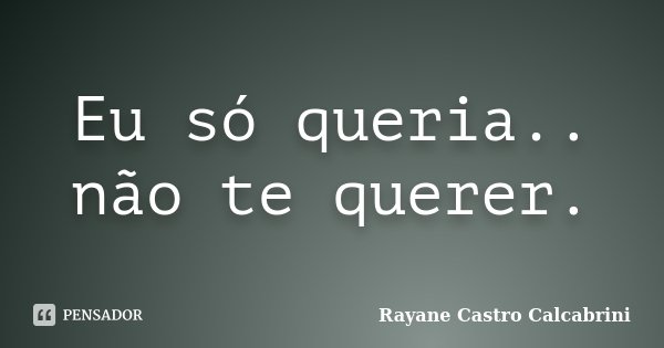 Eu só queria.. não te querer.... Frase de Rayane Castro Calcabrini.
