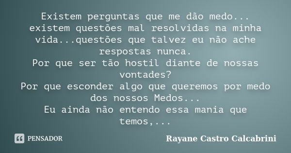 Existem perguntas que me dão medo... existem questões mal resolvidas na minha vida...questões que talvez eu não ache respostas nunca. Por que ser tão hostil dia... Frase de Rayane Castro Calcabrini.