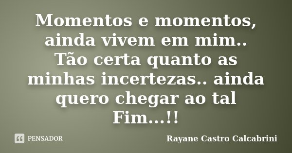 Momentos e momentos, ainda vivem em mim.. Tão certa quanto as minhas incertezas.. ainda quero chegar ao tal Fim...!!... Frase de Rayane Castro Calcabrini.