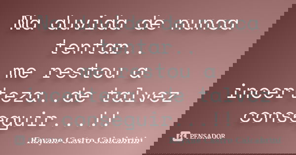 Na duvida de nunca tentar.. me restou a incerteza..de talvez conseguir...!!... Frase de Rayane Castro Calcabrini.