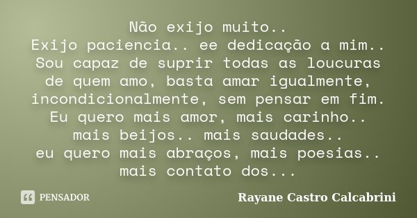 Não exijo muito.. Exijo paciencia.. ee dedicação a mim.. Sou capaz de suprir todas as loucuras de quem amo, basta amar igualmente, incondicionalmente, sem pensa... Frase de Rayane Castro Calcabrini.