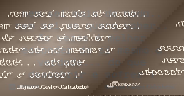 nem sei mais de nada.. nem sei se quero saber.. As vezes é melhor esconder de sí mesmo a verdade... do que descobrir e sofrer !... Frase de Rayane Castro Calcabrini.