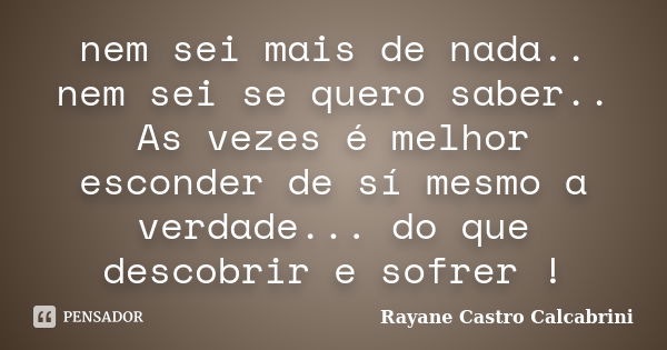 nem sei mais de nada.. nem sei se quero saber.. As vezes é melhor esconder de sí mesmo a verdade... do que descobrir e sofrer !... Frase de Rayane Castro Calcabrini.