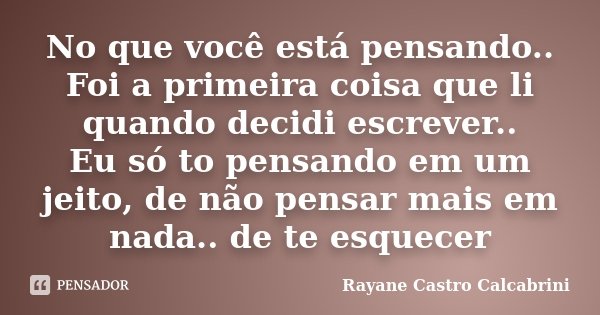 No que você está pensando.. Foi a primeira coisa que li quando decidi escrever.. Eu só to pensando em um jeito, de não pensar mais em nada.. de te esquecer... Frase de Rayane Castro Calcabrini.