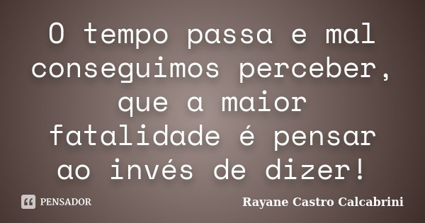 O tempo passa e mal conseguimos perceber, que a maior fatalidade é pensar ao invés de dizer!... Frase de Rayane Castro Calcabrini.