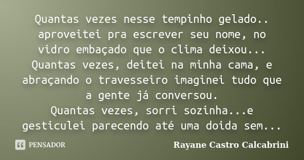 Quantas vezes nesse tempinho gelado.. aproveitei pra escrever seu nome, no vidro embaçado que o clima deixou... Quantas vezes, deitei na minha cama, e abraçando... Frase de Rayane Castro Calcabrini.