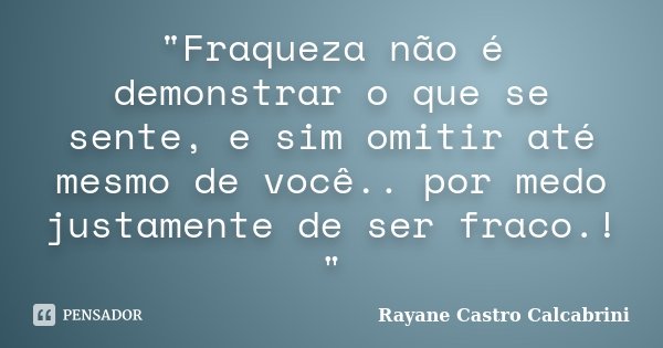 "Fraqueza não é demonstrar o que se sente, e sim omitir até mesmo de você.. por medo justamente de ser fraco.! "... Frase de Rayane Castro Calcabrini.