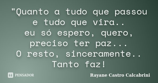 "Quanto a tudo que passou e tudo que vira.. eu só espero, quero, preciso ter paz... O resto, sinceramente.. Tanto faz!... Frase de Rayane Castro Calcabrini.
