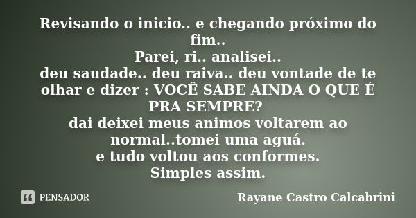 Revisando o inicio.. e chegando próximo do fim.. Parei, ri.. analisei.. deu saudade.. deu raiva.. deu vontade de te olhar e dizer : VOCÊ SABE AINDA O QUE É PRA ... Frase de Rayane Castro Calcabrini.