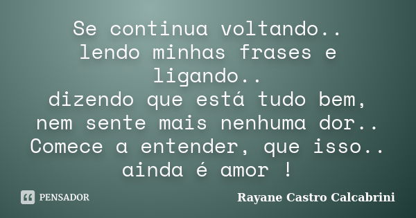 Se continua voltando.. lendo minhas frases e ligando.. dizendo que está tudo bem, nem sente mais nenhuma dor.. Comece a entender, que isso.. ainda é amor !... Frase de Rayane Castro Calcabrini.