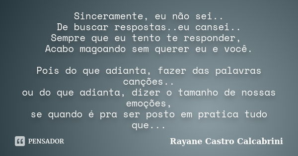 Sinceramente, eu não sei.. De buscar respostas..eu cansei.. Sempre que eu tento te responder, Acabo magoando sem querer eu e você. Pois do que adianta, fazer da... Frase de Rayane Castro Calcabrini.