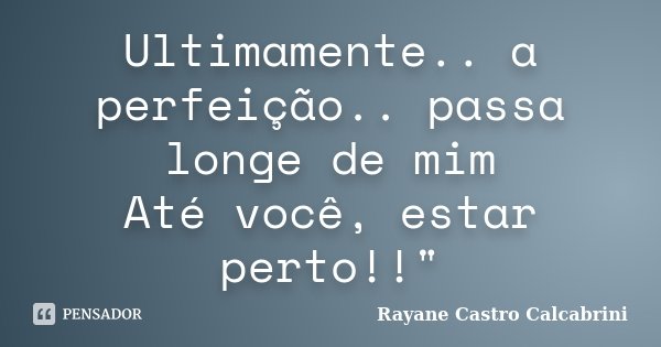 Ultimamente.. a perfeição.. passa longe de mim Até você, estar perto!!"... Frase de Rayane Castro Calcabrini.
