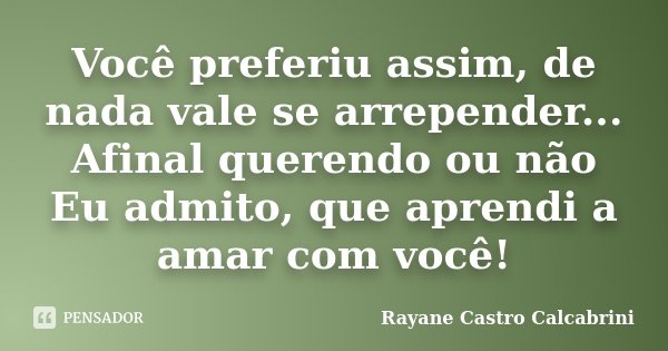 Você preferiu assim, de nada vale se arrepender... Afinal querendo ou não Eu admito, que aprendi a amar com você!... Frase de Rayane Castro Calcabrini.