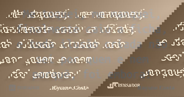 Me toquei, me manquei, finalmente caiu a ficha, e toda ilusão criada não sei por quem e nem porquê, foi embora!... Frase de Rayane Costa.