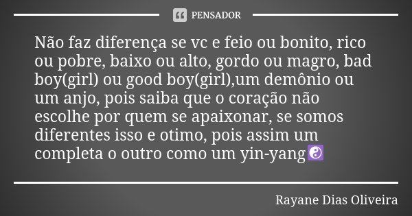 Não faz diferença se vc e feio ou bonito, rico ou pobre, baixo ou alto, gordo ou magro, bad boy(girl) ou good boy(girl),um demônio ou um anjo, pois saiba que o ... Frase de Rayane Dias Oliveira.