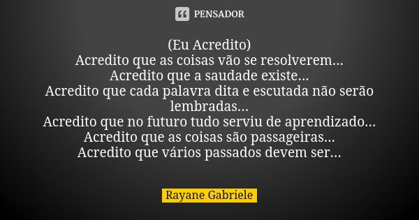 (Eu Acredito) Acredito que as coisas vão se resolverem... Acredito que a saudade existe... Acredito que cada palavra dita e escutada não serão lembradas... Acre... Frase de Rayane Gabriele.