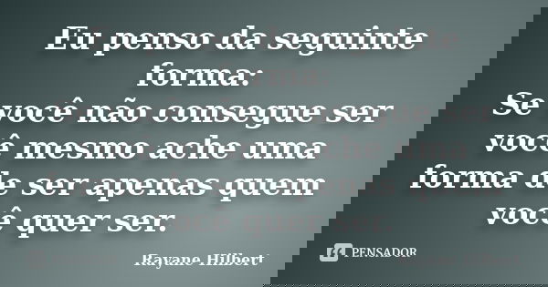 Eu penso da seguinte forma: Se você não consegue ser você mesmo ache uma forma de ser apenas quem você quer ser.... Frase de Rayane Hilbert.
